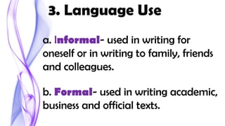 3. Language Use
a. Informal- used in writing for
oneself or in writing to family, friends
and colleagues.
b. Formal- used in writing academic,
business and official texts.
 