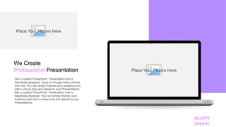 ALLPPT
Layout
We Create
Professional Presentation
Get a modern PowerPoint Presentation that is
beautifully designed. Easy to change colors, photos
and Text. You can simply impress your audience and
add a unique zing and appeal to your Presentations.
Get a modern PowerPoint Presentation that is
beautifully designed. You can simply impress your
audience and add a unique zing and appeal to your
Presentations.
Place Your Picture Here
Place Your Picture Here
 
