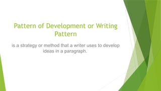 Pattern of Development or Writing
Pattern
is a strategy or method that a writer uses to develop
ideas in a paragraph.
 