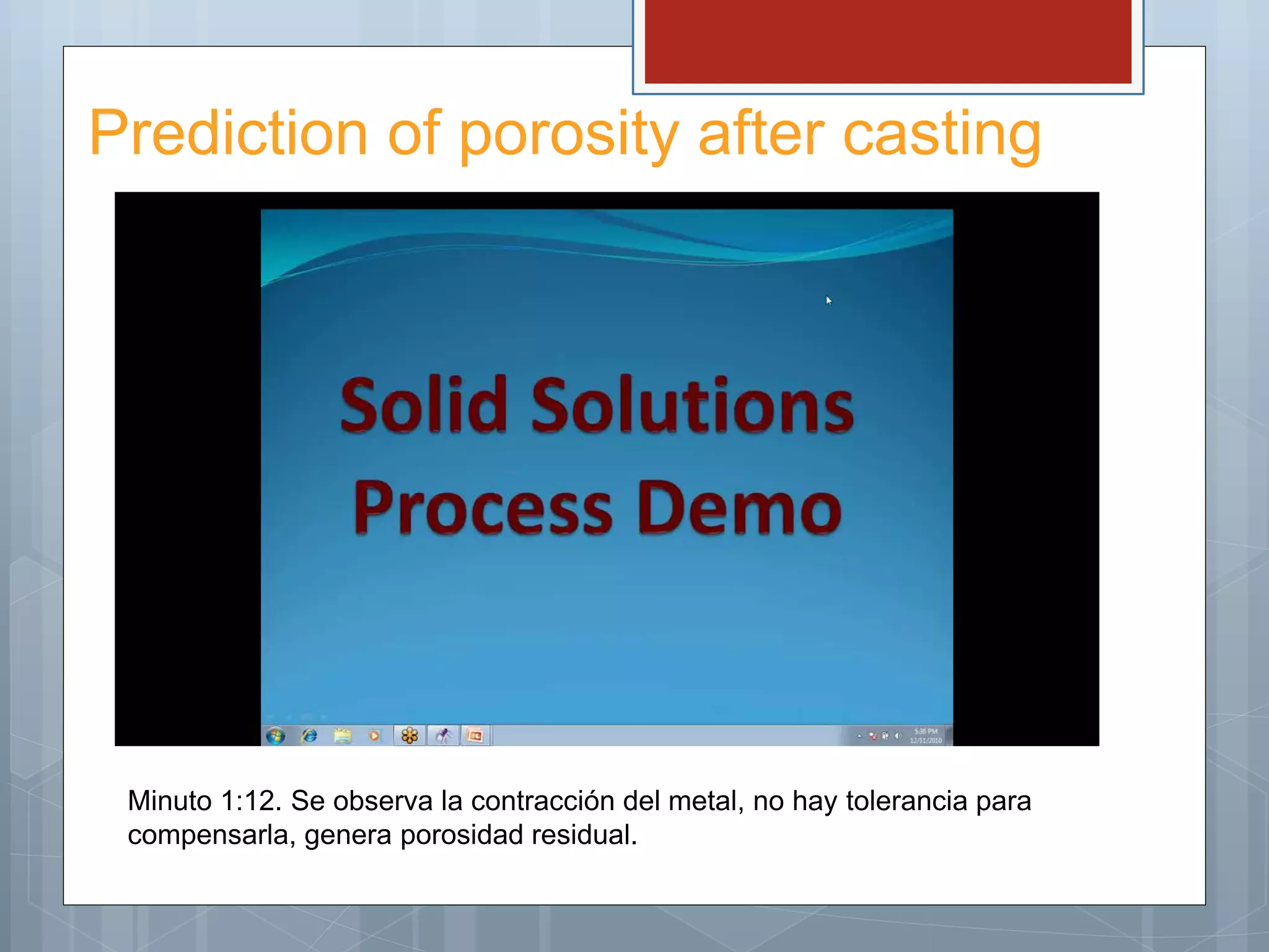 Prediction of porosity after casting
Minuto 1:12. Se observa la contracción del metal, no hay tolerancia para
compensarla, genera porosidad residual.
 