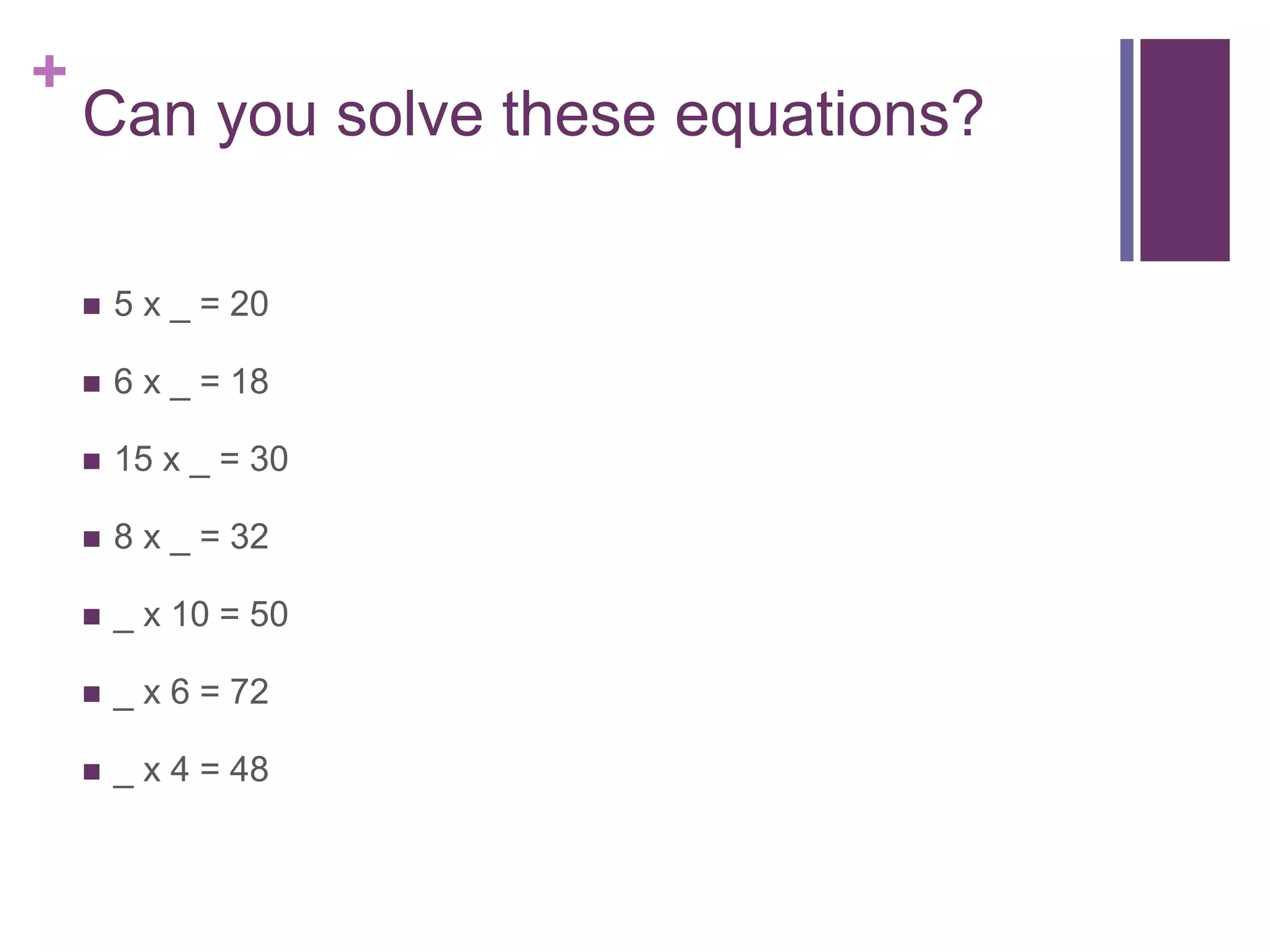 +
Can you solve these equations?
5 x _ = 20
6 x _ = 18
15 x _ = 30
8 x _ = 32
_ x 10 = 50
_ x 6 = 72
_ x 4 = 48