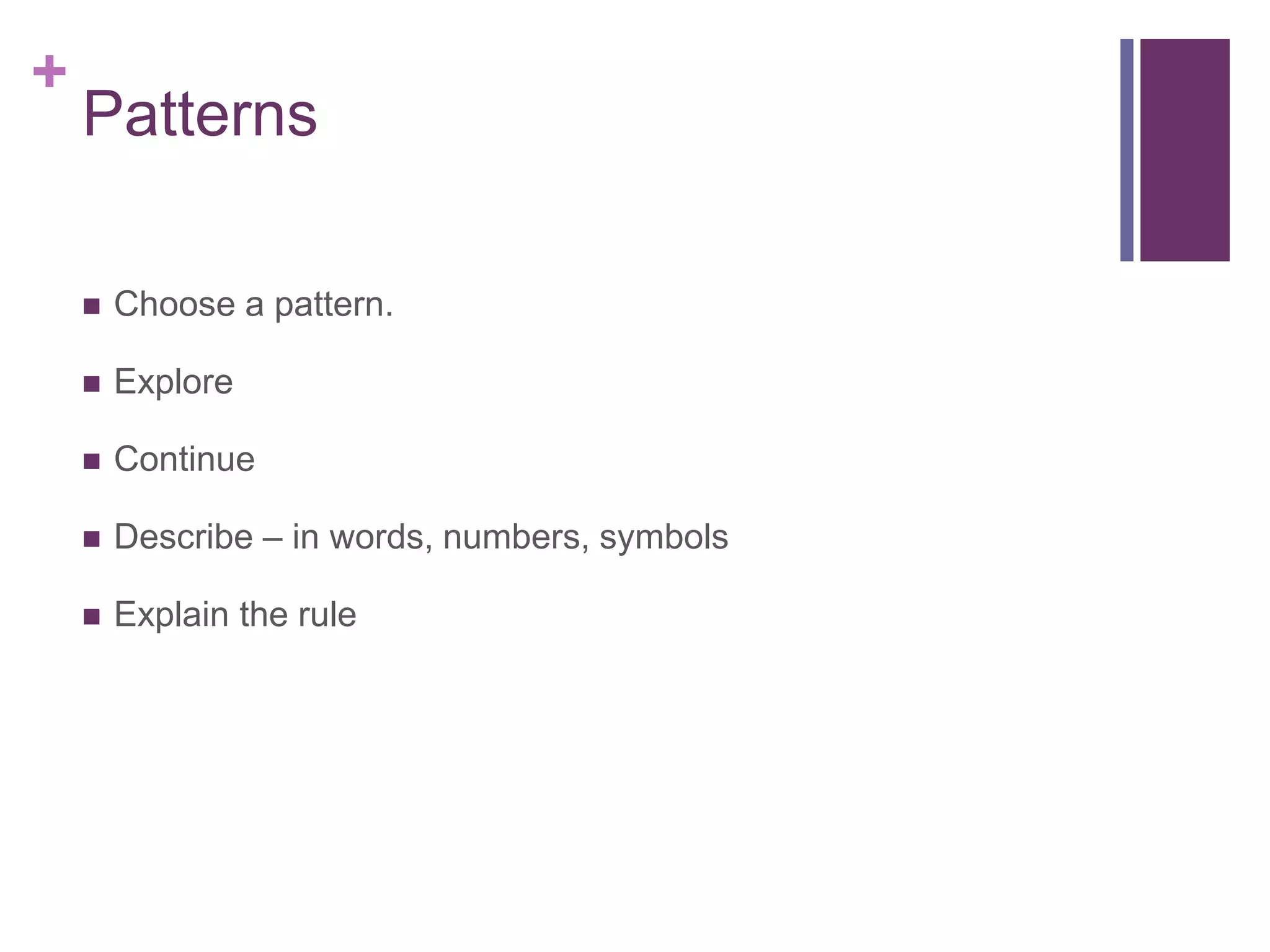 +
Patterns
Choose a pattern.
Explore
Continue
Describe – in words, numbers, symbols
Explain the rule