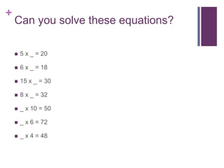 +
Can you solve these equations?
5 x _ = 20
6 x _ = 18
15 x _ = 30
8 x _ = 32
_ x 10 = 50
_ x 6 = 72
_ x 4 = 48
