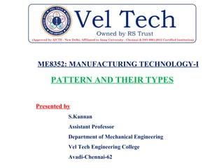 ME8352: MANUFACTURING TECHNOLOGY-I
PATTERN AND THEIR TYPES
Presented by
S.Kannan
Assistant Professor
Department of Mechanical Engineering
Vel Tech Engineering College
Avadi-Chennai-62
 
