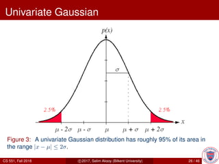 Univariate Gaussian
Figure 3: A univariate Gaussian distribution has roughly 95% of its area in
the range |x − µ| ≤ 2σ.
CS 551, Fall 2018 c 2017, Selim Aksoy (Bilkent University) 26 / 46
 