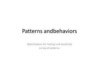 Patterns andbehaviors
 Optimizations for markup and JavaScript
           on top of patterns.
 