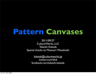 Pattern Canvases
                                 2011/09/27
                             CultureWorks, LLC
                              Takeshi Kakeda
                   Special thanks to Masanari Motohashi

                         kakeda@cultureworks.jp
                             twitter.com/kkd
                       facebook.com/takeshi.kakeda


2011年11月2日水曜日
 