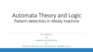 Automata Theory and Logic
Pattern detection in Mealy machine
A TUTORIAL
BY
ANIMESH CHATURVEDI
AT
INDIAN INSTITUTE OF TECHNOLOGY INDORE (IIT-I)
 