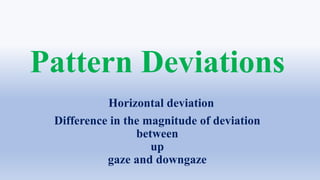 Pattern Deviations
Horizontal deviation
Difference in the magnitude of deviation
between
up
gaze and downgaze
 