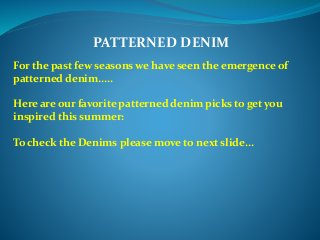 PATTERNED DENIM
For the past few seasons we have seen the emergence of
patterned denim.....
Here are our favorite patterned denim picks to get you
inspired this summer:
To check the Denims please move to next slide…
 