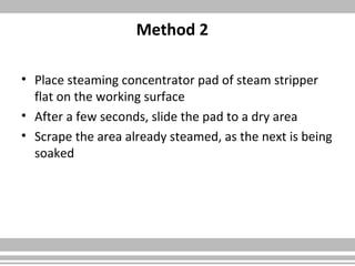 Method 2
• Place steaming concentrator pad of steam stripper
flat on the working surface
• After a few seconds, slide the pad to a dry area
• Scrape the area already steamed, as the next is being
soaked
 
