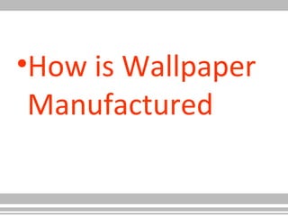 •How is Wallpaper
Manufactured
 