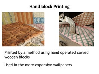 Hand block Printing
Printed by a method using hand operated carved
wooden blocks
Used in the more expensive wallpapers
 