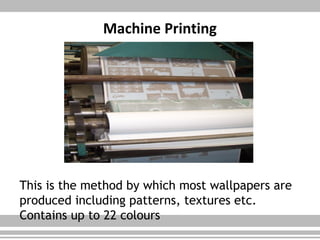 Machine Printing
This is the method by which most wallpapers are
produced including patterns, textures etc.
Contains up to 22 colours
 