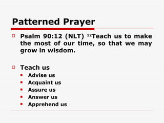 Patterned Prayer
   Psalm 90:12 (NLT) 12Teach us to make
    the most of our time, so that we may
    grow in wisdom.

   Teach us
       Advise us
       Acquaint us
       Assure us
       Answer us
       Apprehend us
 