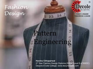 Pattern
Fashion
Design
Engineering
Harsha Chhaparwal
2st Year Fashion Design Diploma (NSQF Level 6 of NSDC)
Dezyne E’cole College, www.dezyneecole.com
 