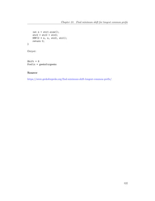 Chapter 23. Find minimum shift for longest common prefix
int n = str1.size();
str2 = str2 + str2;
KMP(2 * n, n, str2, str1);
return 0;
}
Output:
Shift = 8
Prefix = geeksforgeeks
Source
https://www.geeksforgeeks.org/find-minimum-shift-longest-common-prefix/
122
 
