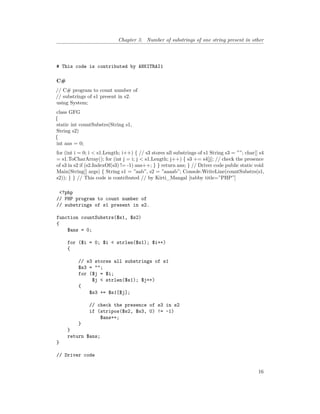 Chapter 3. Number of substrings of one string present in other
# This code is contributed by ANKITRAI1
C#
// C# program to count number of
// substrings of s1 present in s2.
using System;
class GFG
{
static int countSubstrs(String s1,
String s2)
{
int ans = 0;
for (int i = 0; i < s1.Length; i++) { // s3 stores all substrings of s1 String s3 = ””; char[] s4
= s1.ToCharArray(); for (int j = i; j < s1.Length; j++) { s3 += s4[j]; // check the presence
of s3 in s2 if (s2.IndexOf(s3) != -1) ans++; } } return ans; } // Driver code public static void
Main(String[] args) { String s1 = ”aab”, s2 = ”aaaab”; Console.WriteLine(countSubstrs(s1,
s2)); } } // This code is contributed // by Kirti_Mangal [tabby title=”PHP”]
<?php
// PHP program to count number of
// substrings of s1 present in s2.
function countSubstrs($s1, $s2)
{
$ans = 0;
for ($i = 0; $i < strlen($s1); $i++)
{
// s3 stores all substrings of s1
$s3 = "";
for ($j = $i;
$j < strlen($s1); $j++)
{
$s3 += $s1[$j];
// check the presence of s3 in s2
if (stripos($s2, $s3, 0) != -1)
$ans++;
}
}
return $ans;
}
// Driver code
16
 