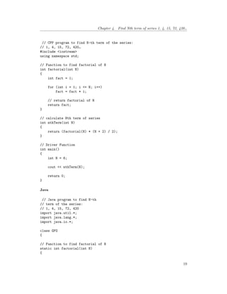 Chapter 4. Find Nth term of series 1, 4, 15, 72, 420…
// CPP program to find N-th term of the series:
// 1, 4, 15, 72, 420…
#include <iostream>
using namespace std;
// Function to find factorial of N
int factorial(int N)
{
int fact = 1;
for (int i = 1; i <= N; i++)
fact = fact * i;
// return factorial of N
return fact;
}
// calculate Nth term of series
int nthTerm(int N)
{
return (factorial(N) * (N + 2) / 2);
}
// Driver Function
int main()
{
int N = 6;
cout << nthTerm(N);
return 0;
}
Java
// Java program to find N-th
// term of the series:
// 1, 4, 15, 72, 420
import java.util.*;
import java.lang.*;
import java.io.*;
class GFG
{
// Function to find factorial of N
static int factorial(int N)
{
19
 