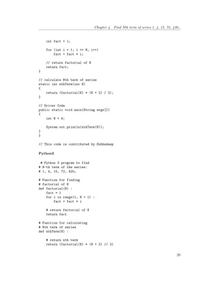 Chapter 4. Find Nth term of series 1, 4, 15, 72, 420…
int fact = 1;
for (int i = 1; i <= N; i++)
fact = fact * i;
// return factorial of N
return fact;
}
// calculate Nth term of series
static int nthTerm(int N)
{
return (factorial(N) * (N + 2) / 2);
}
// Driver Code
public static void main(String args[])
{
int N = 6;
System.out.println(nthTerm(N));
}
}
// This code is contributed by Subhadeep
Python3
# Python 3 program to find
# N-th term of the series:
# 1, 4, 15, 72, 420…
# Function for finding
# factorial of N
def factorial(N) :
fact = 1
for i in range(1, N + 1) :
fact = fact * i
# return factorial of N
return fact
# Function for calculating
# Nth term of series
def nthTerm(N) :
# return nth term
return (factorial(N) * (N + 2) // 2)
20
 