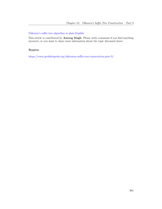 Chapter 52. Ukkonen’s Suffix Tree Construction – Part 5
Ukkonen’s suffix tree algorithm in plain English
This article is contributed by Anurag Singh. Please write comments if you find anything
incorrect, or you want to share more information about the topic discussed above
Source
https://www.geeksforgeeks.org/ukkonens-suffix-tree-construction-part-5/
364
 