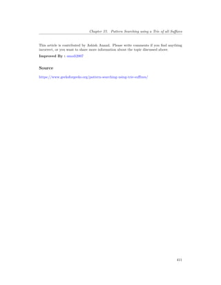 Chapter 57. Pattern Searching using a Trie of all Suffixes
This article is contributed by Ashish Anand. Please write comments if you find anything
incorrect, or you want to share more information about the topic discussed above.
Improved By : smodi2007
Source
https://www.geeksforgeeks.org/pattern-searching-using-trie-suffixes/
411
 