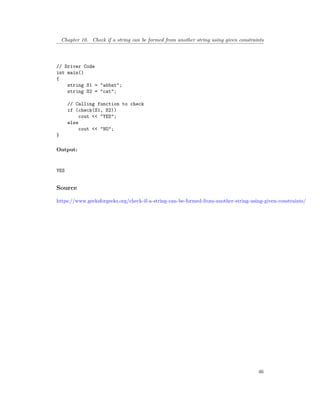 Chapter 10. Check if a string can be formed from another string using given constraints
// Driver Code
int main()
{
string S1 = "abbat";
string S2 = "cat";
// Calling function to check
if (check(S1, S2))
cout << "YES";
else
cout << "NO";
}
Output:
YES
Source
https://www.geeksforgeeks.org/check-if-a-string-can-be-formed-from-another-string-using-given-constraints/
46
 