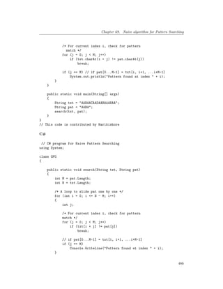 Chapter 69. Naive algorithm for Pattern Searching
/* For current index i, check for pattern
match */
for (j = 0; j < M; j++)
if (txt.charAt(i + j) != pat.charAt(j))
break;
if (j == M) // if pat[0...M-1] = txt[i, i+1, ...i+M-1]
System.out.println("Pattern found at index " + i);
}
}
public static void main(String[] args)
{
String txt = "AABAACAADAABAAABAA";
String pat = "AABA";
search(txt, pat);
}
}
// This code is contributed by Harikishore
C#
// C# program for Naive Pattern Searching
using System;
class GFG
{
public static void search(String txt, String pat)
{
int M = pat.Length;
int N = txt.Length;
/* A loop to slide pat one by one */
for (int i = 0; i <= N - M; i++)
{
int j;
/* For current index i, check for pattern
match */
for (j = 0; j < M; j++)
if (txt[i + j] != pat[j])
break;
// if pat[0...M-1] = txt[i, i+1, ...i+M-1]
if (j == M)
Console.WriteLine("Pattern found at index " + i);
}
486
 