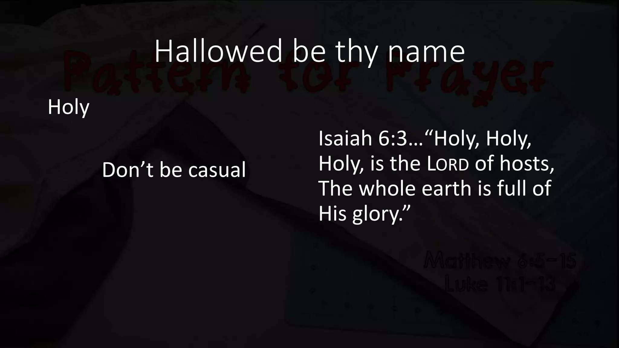 Hallowed be thy name
Holy
Don’t be casual
Isaiah 6:3…“Holy, Holy,
Holy, is the LORD of hosts,
The whole earth is full of
His glory.”
 