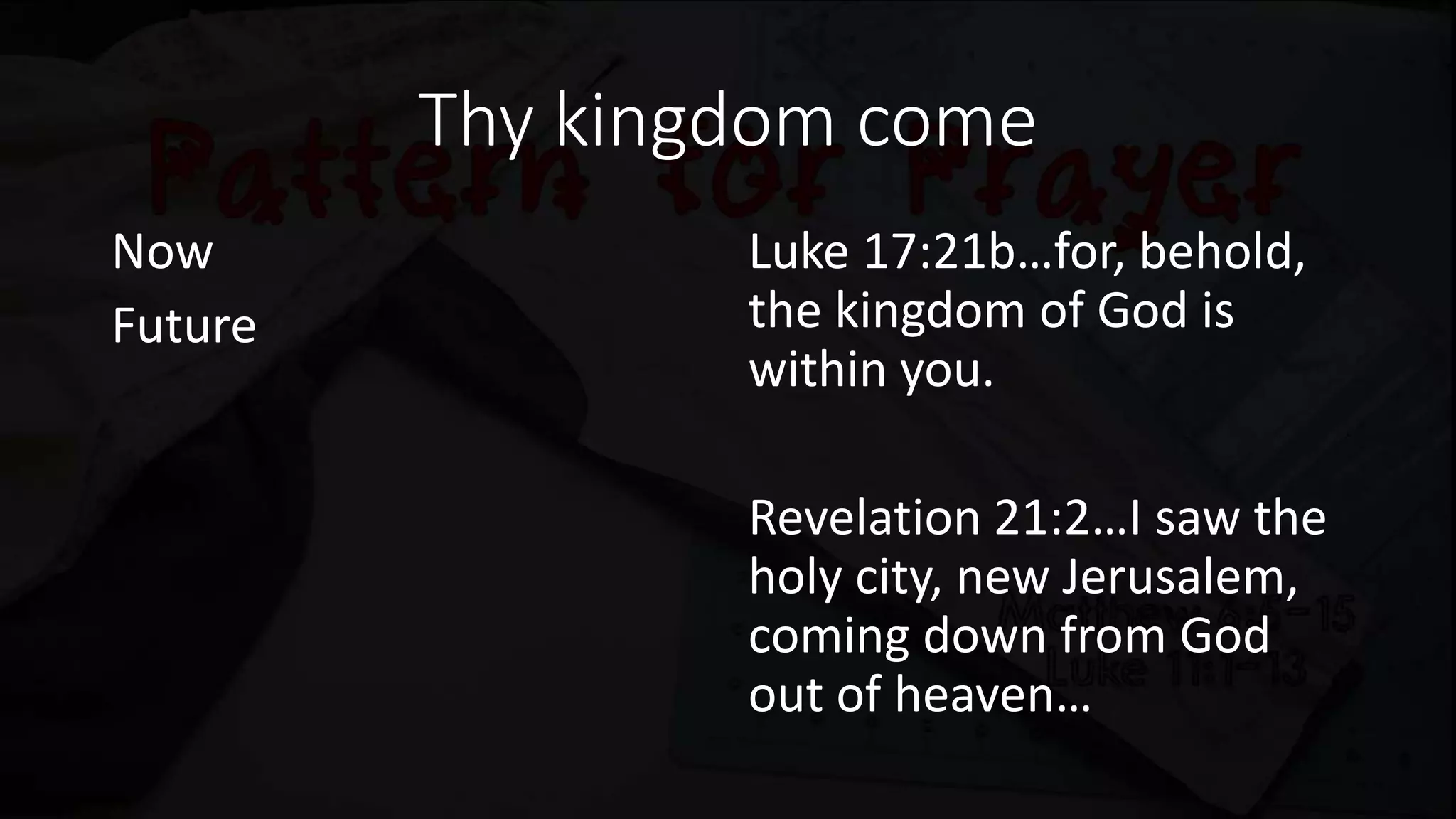 Thy kingdom come
Now
Future
Luke 17:21b…for, behold,
the kingdom of God is
within you.
Revelation 21:2…I saw the
holy city, new Jerusalem,
coming down from God
out of heaven…
 