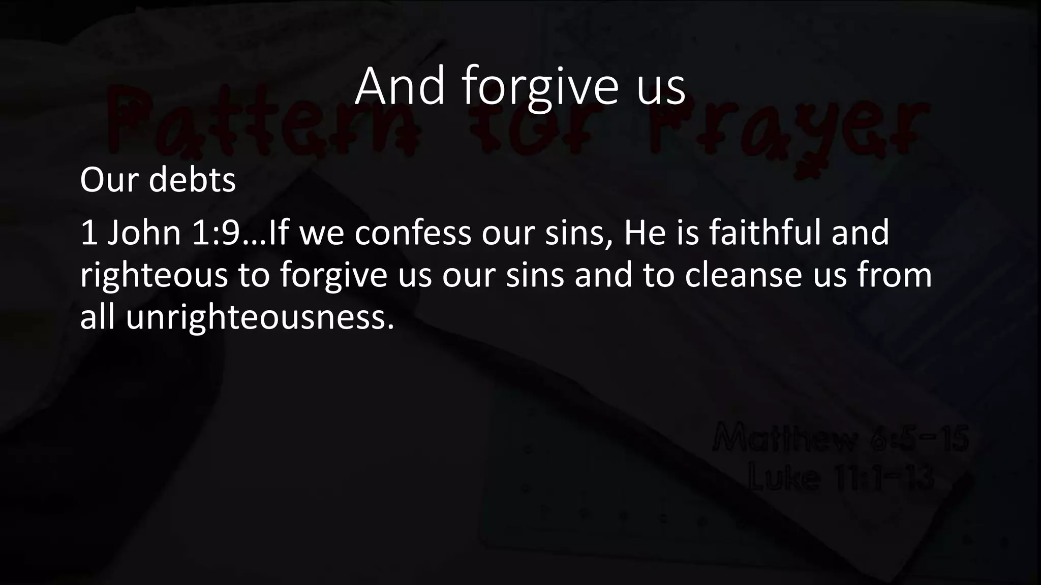 And forgive us
Our debts
1 John 1:9…If we confess our sins, He is faithful and
righteous to forgive us our sins and to cleanse us from
all unrighteousness.
 