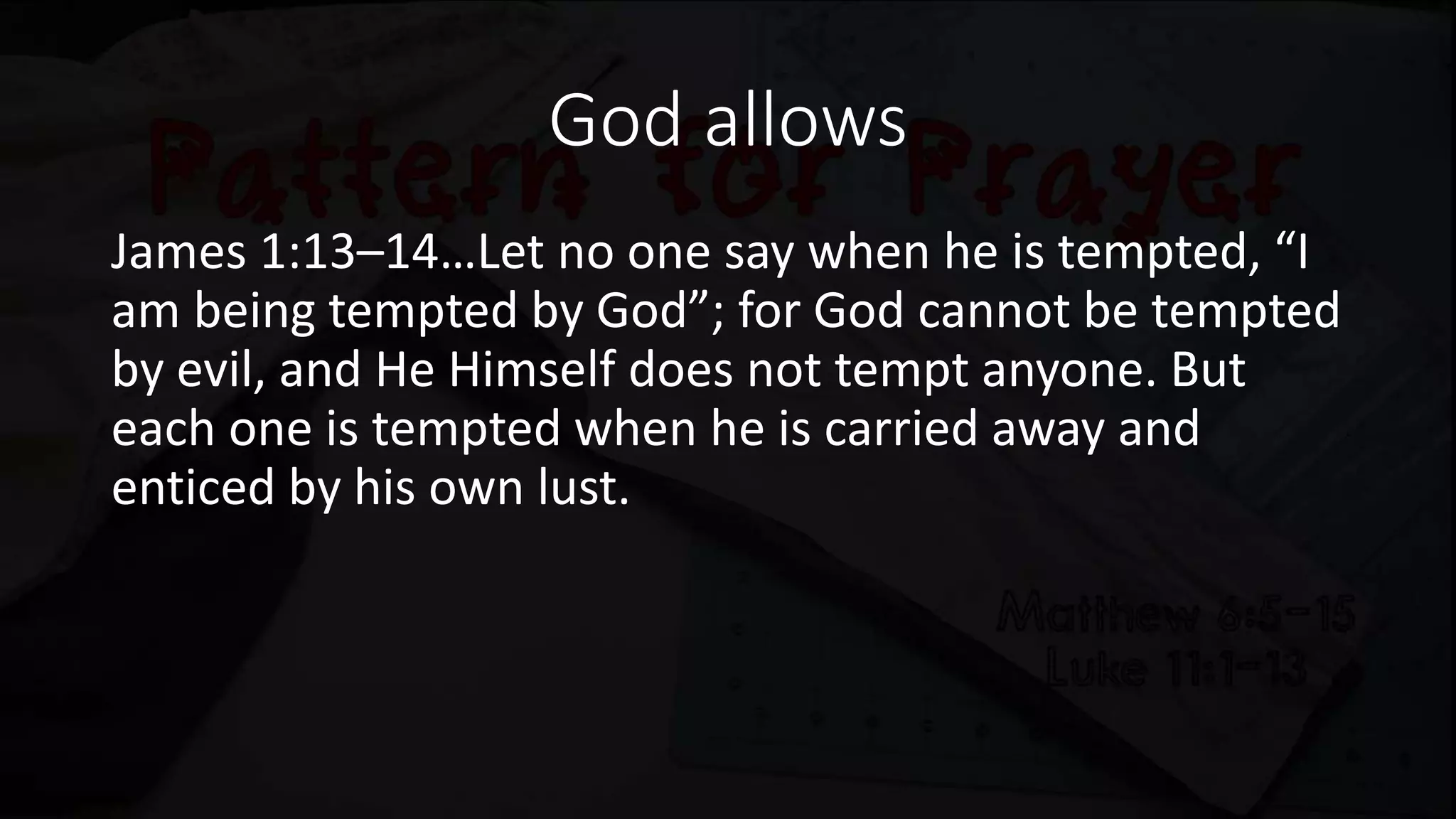God allows
James 1:13–14…Let no one say when he is tempted, “I
am being tempted by God”; for God cannot be tempted
by evil, and He Himself does not tempt anyone. But
each one is tempted when he is carried away and
enticed by his own lust.
 