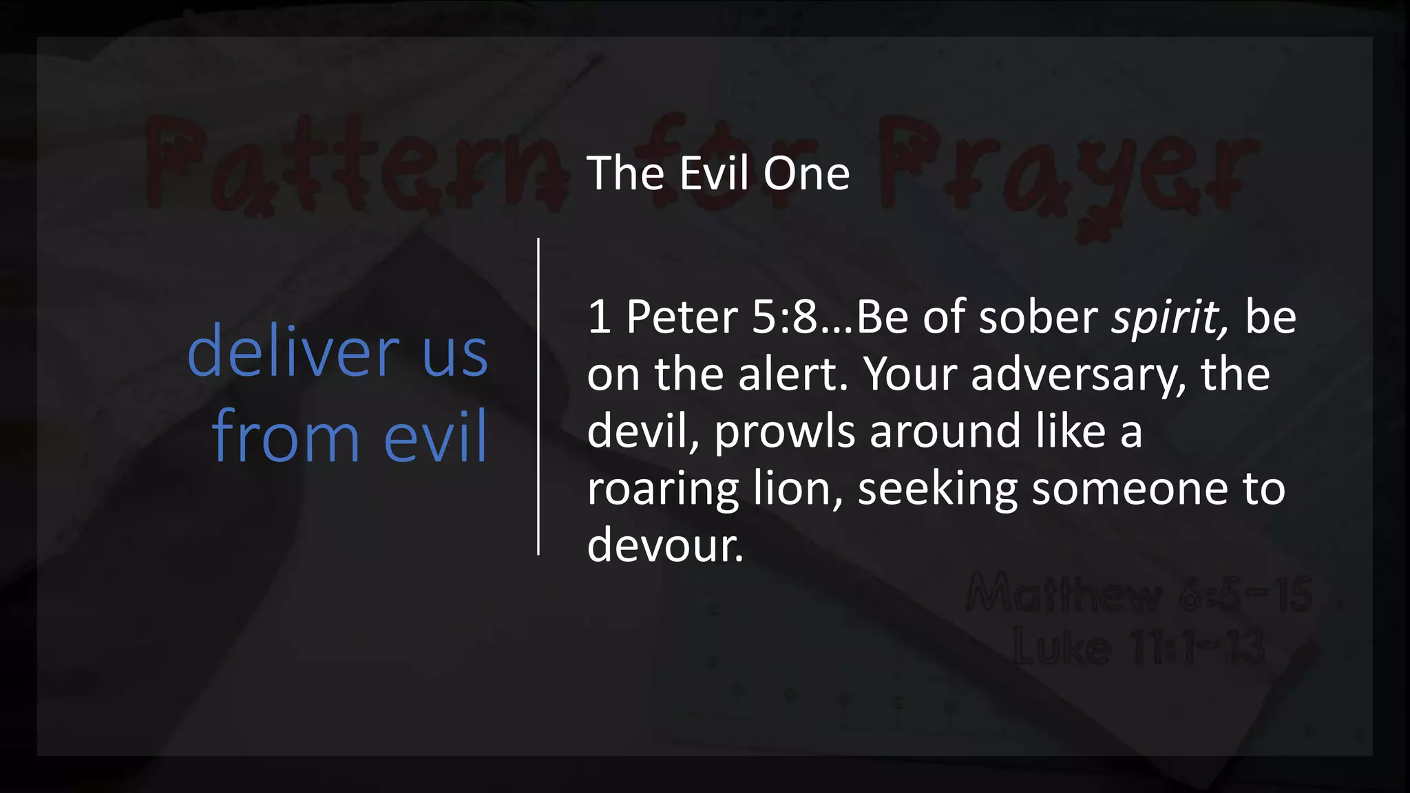 deliver us
from evil
The Evil One
1 Peter 5:8…Be of sober spirit, be
on the alert. Your adversary, the
devil, prowls around like a
roaring lion, seeking someone to
devour.
 