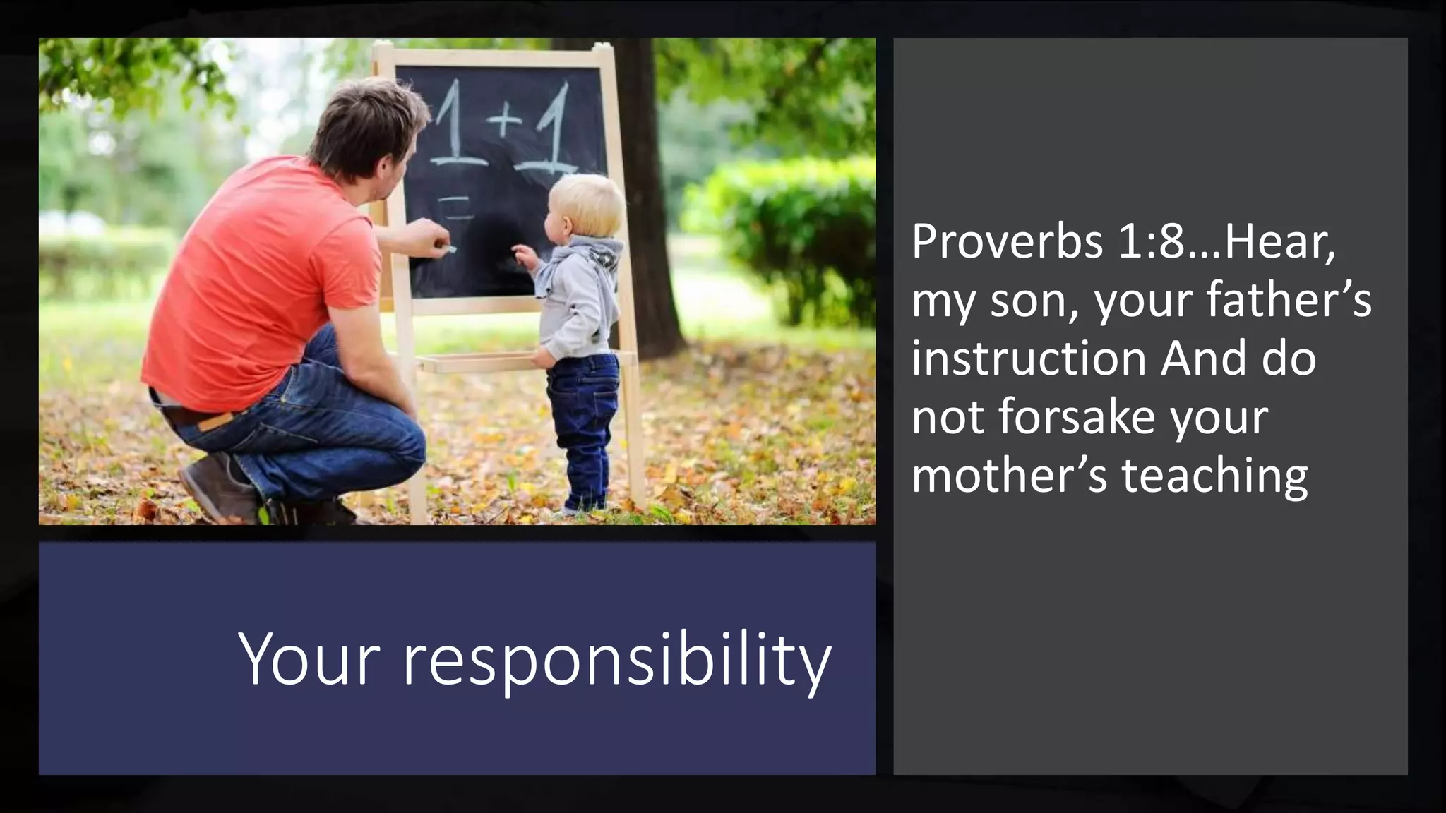 Your responsibility
Proverbs 1:8…Hear,
my son, your father’s
instruction And do
not forsake your
mother’s teaching
 
