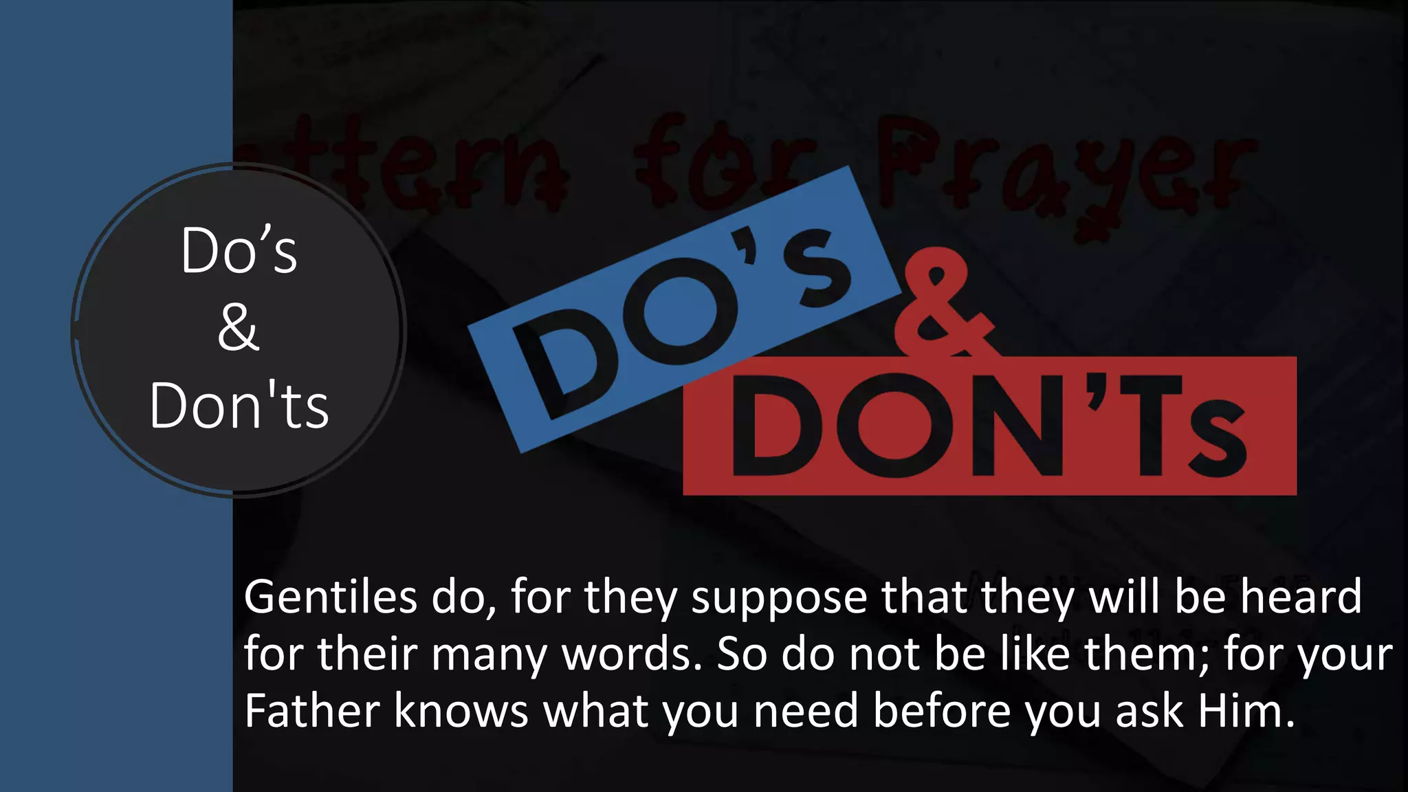 Do’s
&
Don'ts
Gentiles do, for they suppose that they will be heard
for their many words. So do not be like them; for your
Father knows what you need before you ask Him.
 