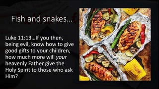 Fish and snakes…
Luke 11:13…If you then,
being evil, know how to give
good gifts to your children,
how much more will your
heavenly Father give the
Holy Spirit to those who ask
Him?
 