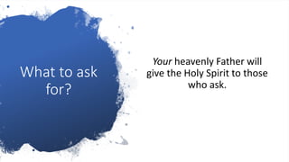What to ask
for?
Your heavenly Father will
give the Holy Spirit to those
who ask.
 