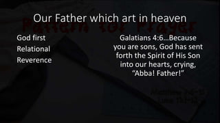 Our Father which art in heaven
God first
Relational
Reverence
Galatians 4:6…Because
you are sons, God has sent
forth the Spirit of His Son
into our hearts, crying,
“Abba! Father!”
 