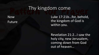 Thy kingdom come
Now
Future
Luke 17:21b…for, behold,
the kingdom of God is
within you.
Revelation 21:2…I saw the
holy city, new Jerusalem,
coming down from God
out of heaven…
 
