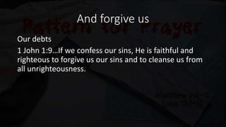 And forgive us
Our debts
1 John 1:9…If we confess our sins, He is faithful and
righteous to forgive us our sins and to cleanse us from
all unrighteousness.
 