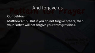 And forgive us
Our debtors
Matthew 6:15…But if you do not forgive others, then
your Father will not forgive your transgressions.
 