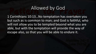 Allowed by God
1 Corinthians 10:13…No temptation has overtaken you
but such as is common to man; and God is faithful, who
will not allow you to be tempted beyond what you are
able, but with the temptation will provide the way of
escape also, so that you will be able to endure it.
 