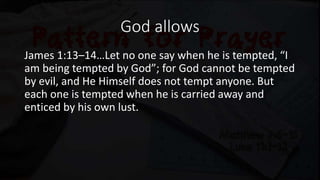 God allows
James 1:13–14…Let no one say when he is tempted, “I
am being tempted by God”; for God cannot be tempted
by evil, and He Himself does not tempt anyone. But
each one is tempted when he is carried away and
enticed by his own lust.
 