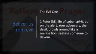 deliver us
from evil
The Evil One
1 Peter 5:8…Be of sober spirit, be
on the alert. Your adversary, the
devil, prowls around like a
roaring lion, seeking someone to
devour.
 