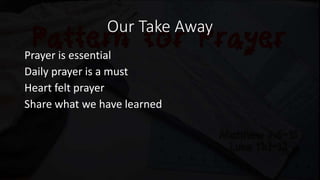 Our Take Away
Prayer is essential
Daily prayer is a must
Heart felt prayer
Share what we have learned
 