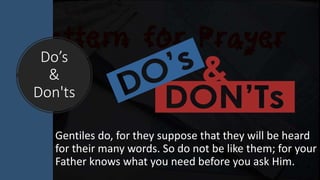 Do’s
&
Don'ts
Gentiles do, for they suppose that they will be heard
for their many words. So do not be like them; for your
Father knows what you need before you ask Him.
 