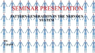 SEMINAR PRESENTATION
PATTERN GENERATION IN THE NERVOUS
SYSTEM
BY:
S. DASH
 