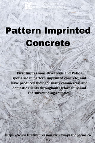 Pattern Imprinted
Concrete
First Impressions Driveways and Patios
specialise in pattern imprinted concrete, and
have produced these for many commercial and
domestic clients throughout Oxfordshire and
the surrounding counties.
https://www.firstimpressionsdrivewaysandpatios.co
.uk
 