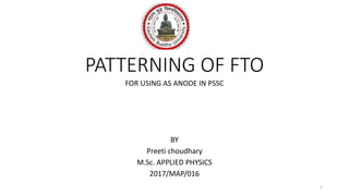 PATTERNING OF FTO
FOR USING AS ANODE IN PSSC
BY
Preeti choudhary
M.Sc. APPLIED PHYSICS
2017/MAP/016
1
 