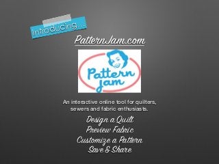 PatternJam.com
An interactive online tool for quilters,
sewers and fabric enthusiasts.
Introducing…
Design a Quilt
Preview Fabric
Customize a Pattern
Save&Share
 